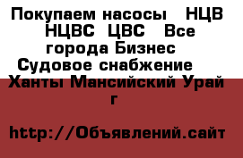 Покупаем насосы   НЦВ, НЦВС, ЦВС - Все города Бизнес » Судовое снабжение   . Ханты-Мансийский,Урай г.